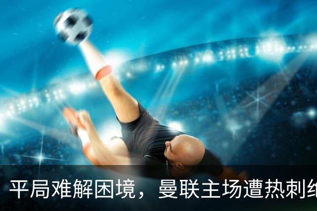 平局难解困境，曼联主场遭热刺绝平，英超两队陷入低迷