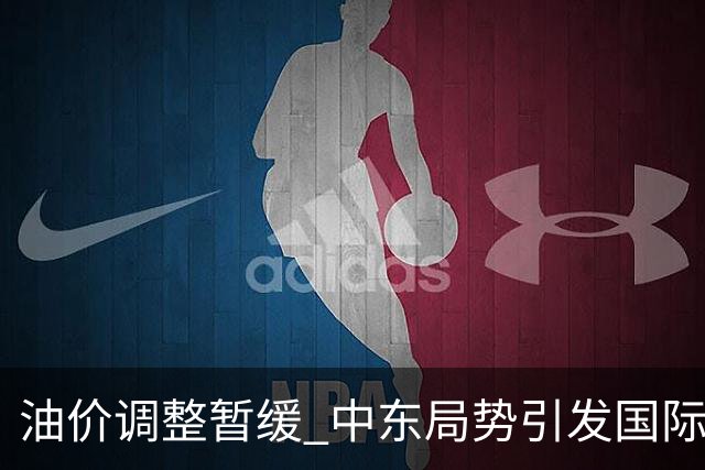 油价调整暂缓 中东局势引发国际油价波动