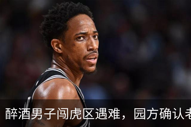 醉酒男子闯虎区遇难，园方确认老虎毫发无损